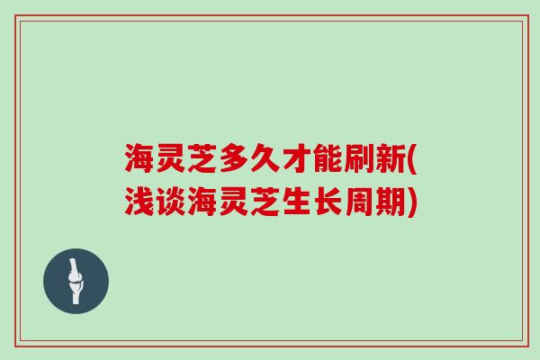 海灵芝多久才能刷新(浅谈海灵芝生长周期)