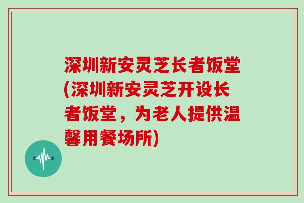 深圳新安灵芝长者饭堂(深圳新安灵芝开设长者饭堂，为老人提供温馨用餐场所)