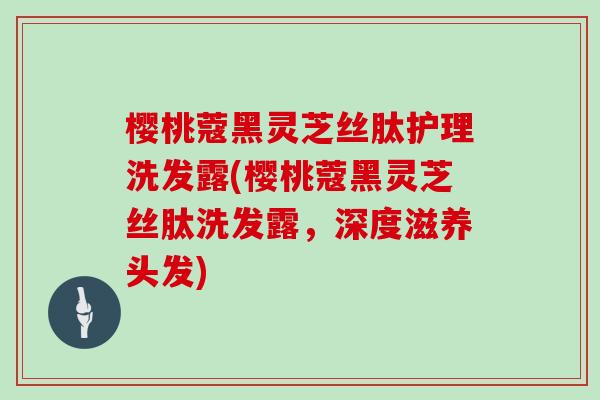 樱桃蔻黑灵芝丝肽护理洗发露(樱桃蔻黑灵芝丝肽洗发露，深度滋养头发)