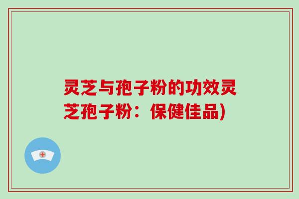 灵芝与孢子粉的功效灵芝孢子粉：保健佳品)