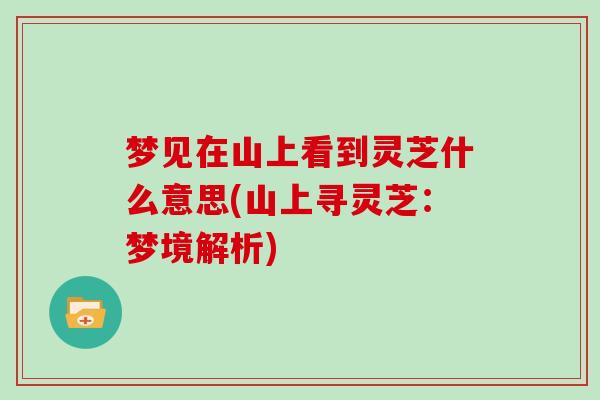 梦见在山上看到灵芝什么意思(山上寻灵芝：梦境解析)