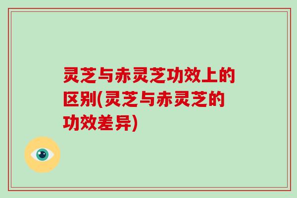 灵芝与赤灵芝功效上的区别(灵芝与赤灵芝的功效差异)