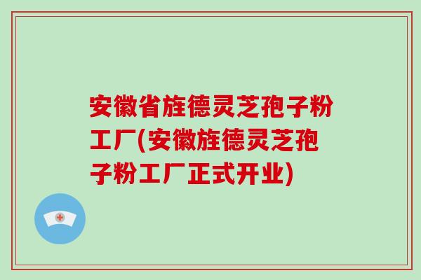 安徽省旌德灵芝孢子粉工厂(安徽旌德灵芝孢子粉工厂正式开业)