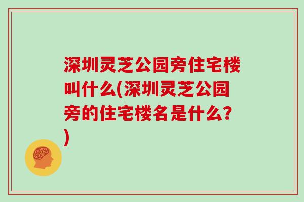 深圳灵芝公园旁住宅楼叫什么(深圳灵芝公园旁的住宅楼名是什么？)