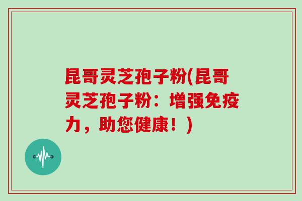 昆哥灵芝孢子粉(昆哥灵芝孢子粉：增强免疫力，助您健康！)