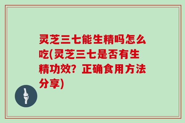 灵芝三七能生精吗怎么吃(灵芝三七是否有生精功效？正确食用方法分享)