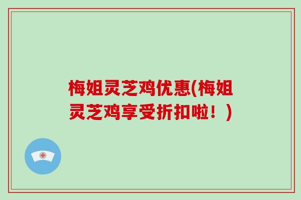 梅姐灵芝鸡优惠(梅姐灵芝鸡享受折扣啦!)-第1张图片-灵芝大师 梅姐灵芝鸡优惠(梅姐灵芝鸡享受折扣啦!)-第1张图片-灵芝大师