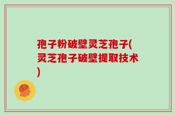 孢子粉破壁灵芝孢子(灵芝孢子破壁提取技术)