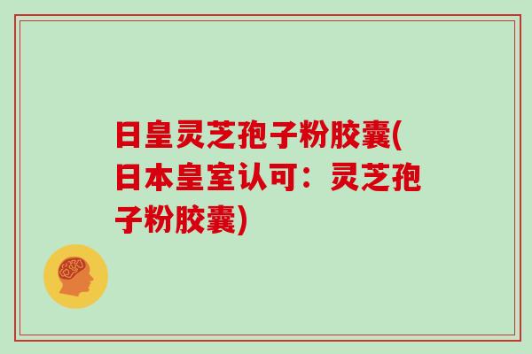 日皇灵芝孢子粉胶囊(日本皇室认可:灵芝孢子粉胶囊)-第1张图片-灵芝大师 日皇灵芝孢子粉胶囊(日本皇室认可:灵芝孢子粉胶囊)-第1张图片-灵芝大师