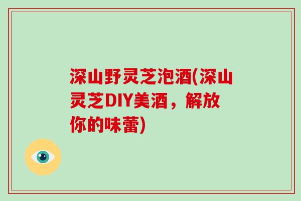 深山野灵芝泡酒(深山灵芝DIY美酒，解放你的味蕾)