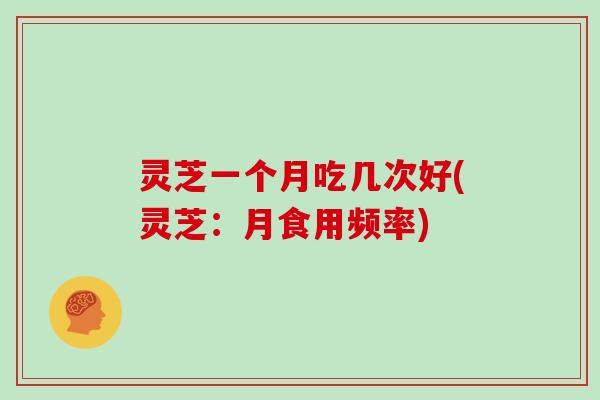 灵芝一个月吃几次好(灵芝：月食用频率)