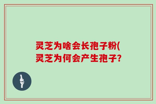 灵芝为啥会长孢子粉(灵芝为何会产生孢子？
