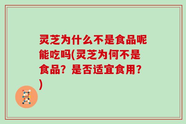 灵芝为什么不是食品呢能吃吗(灵芝为何不是食品?是否适宜食用?)-第1张图片-灵芝大师 灵芝为什么不是食品呢能吃吗(灵芝为何不是食品?是否适宜食用?)-第1张图片-灵芝大师