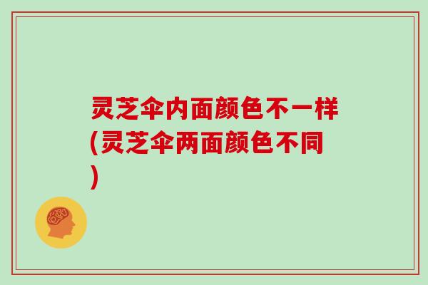 灵芝伞内面颜色不一样(灵芝伞两面颜色不同)