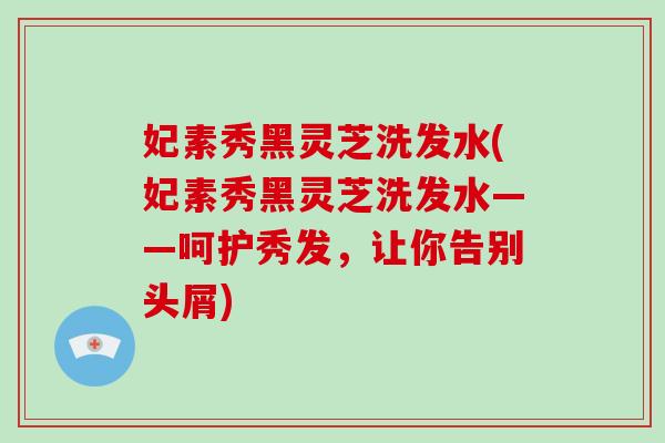 妃素秀黑灵芝洗发水(妃素秀黑灵芝洗发水——呵护秀发，让你告别头屑)