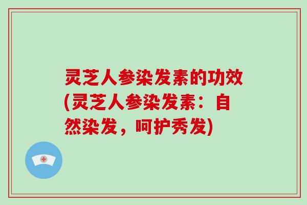 灵芝人参染发素的功效(灵芝人参染发素：自然染发，呵护秀发)