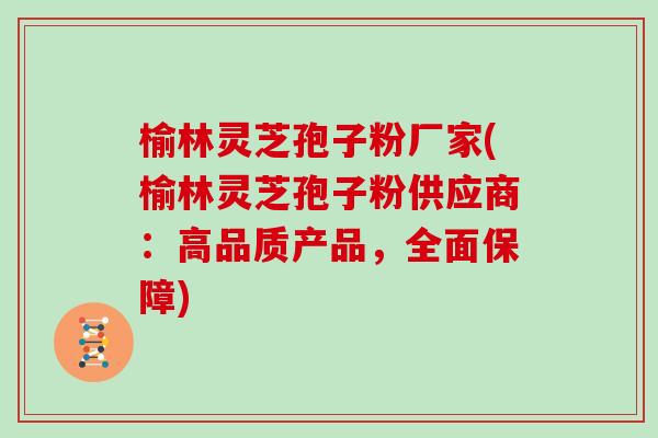 榆林灵芝孢子粉厂家(榆林灵芝孢子粉供应商：高品质产品，全面保障)