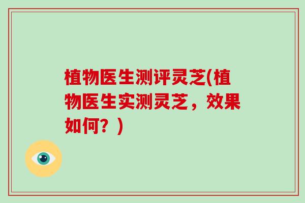 植物医生测评灵芝(植物医生实测灵芝，效果如何？)