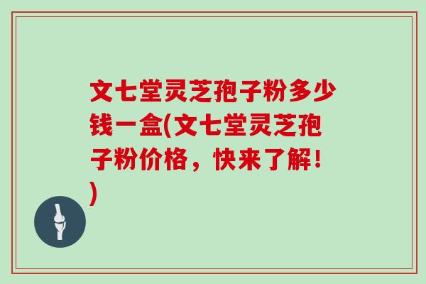 文七堂灵芝孢子粉多少钱一盒(文七堂灵芝孢子粉价格，快来了解！)