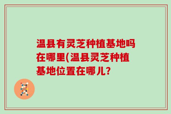 温县有灵芝种植基地吗在哪里(温县灵芝种植基地位置在哪儿？