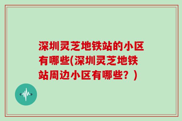 深圳灵芝地铁站的小区有哪些(深圳灵芝地铁站周边小区有哪些？)