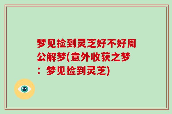 梦见捡到灵芝好不好周公解梦(意外收获之梦:梦见捡到灵芝)-第1张图片-灵芝大师 梦见捡到灵芝好不好周公解梦(意外收获之梦:梦见捡到灵芝)-第1张图片-灵芝大师