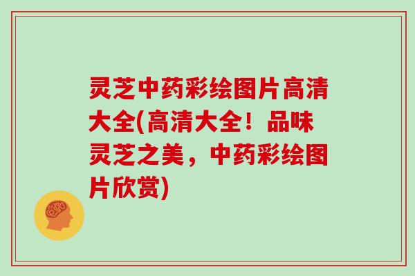 灵芝中药彩绘图片高清大全(高清大全！品味灵芝之美，中药彩绘图片欣赏)