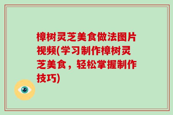 樟树灵芝美食做法图片视频(学习制作樟树灵芝美食，轻松掌握制作技巧)