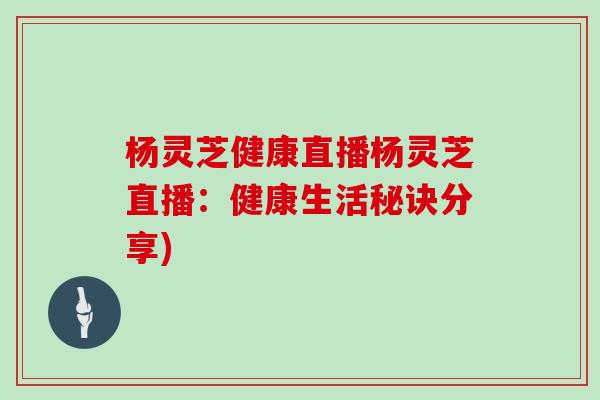 杨灵芝健康直播杨灵芝直播：健康生活秘诀分享)