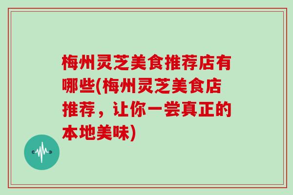 梅州灵芝美食推荐店有哪些(梅州灵芝美食店推荐,让你一尝真正的本地美味)-第1张图片-灵芝大师 梅州灵芝美食推荐店有哪些(梅州灵芝美食店推荐,让你一尝真正的本地美味)-第1张图片-灵芝大师