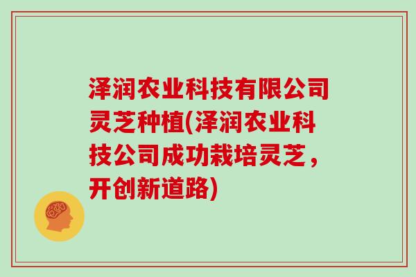 泽润农业科技有限公司灵芝种植(泽润农业科技公司成功栽培灵芝，开创新道路)
