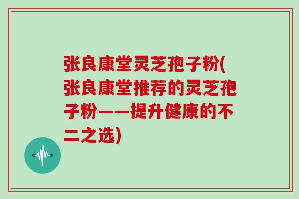 张良康堂灵芝孢子粉(张良康堂推荐的灵芝孢子粉——提升健康的不二之选)