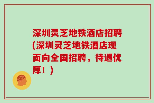 深圳灵芝地铁酒店招聘(深圳灵芝地铁酒店现面向全国招聘，待遇优厚！)