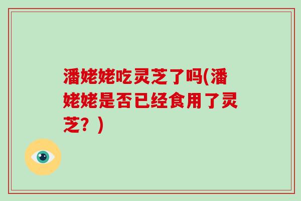 潘姥姥吃灵芝了吗(潘姥姥是否已经食用了灵芝？)