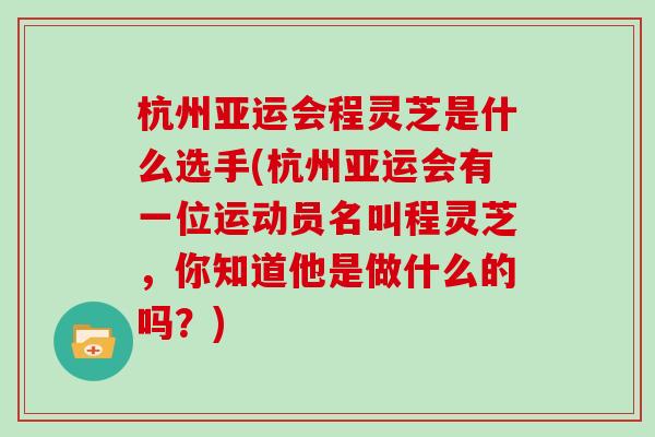 杭州亚运会程灵芝是什么选手(杭州亚运会有一位运动员名叫程灵芝，你知道他是做什么的吗？)