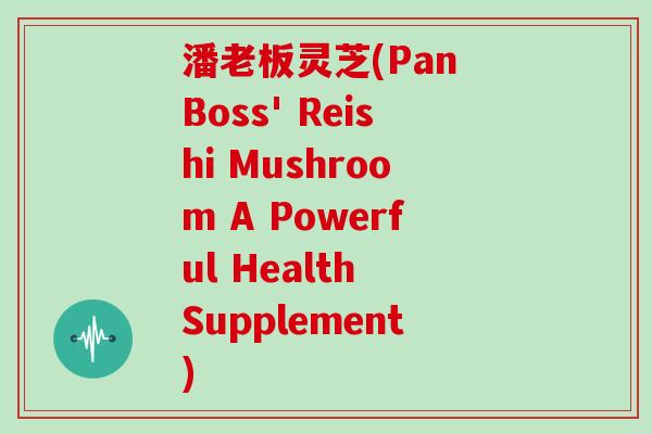 潘老板灵芝(Pan Boss' Reishi Mushroom A Powerful Health Supplement)