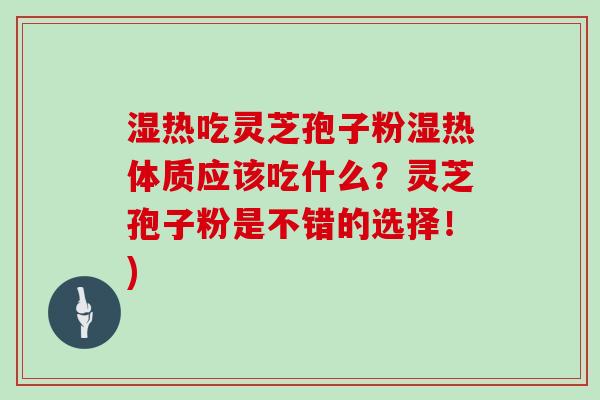 湿热吃灵芝孢子粉湿热体质应该吃什么？灵芝孢子粉是不错的选择！)