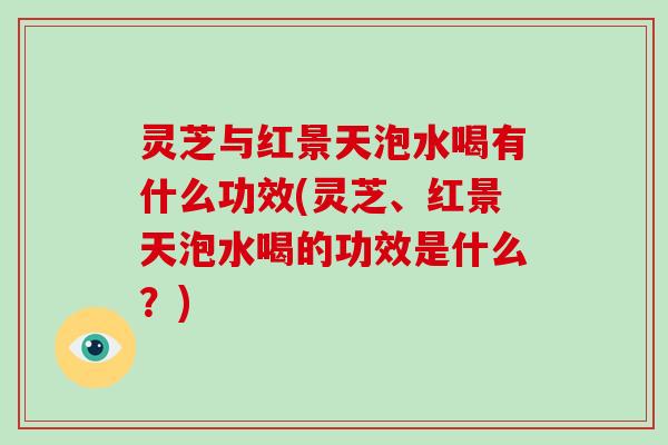 灵芝与红景天泡水喝有什么功效(灵芝、红景天泡水喝的功效是什么?)-第1张图片-灵芝大师 灵芝与红景天泡水喝有什么功效(灵芝、红景天泡水喝的功效是什么?)-第1张图片-灵芝大师