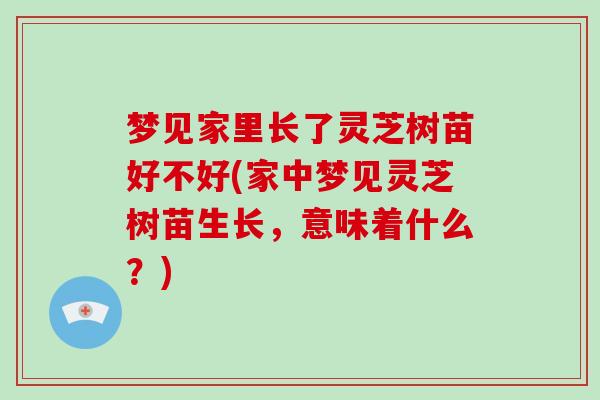 梦见家里长了灵芝树苗好不好(家中梦见灵芝树苗生长，意味着什么？)