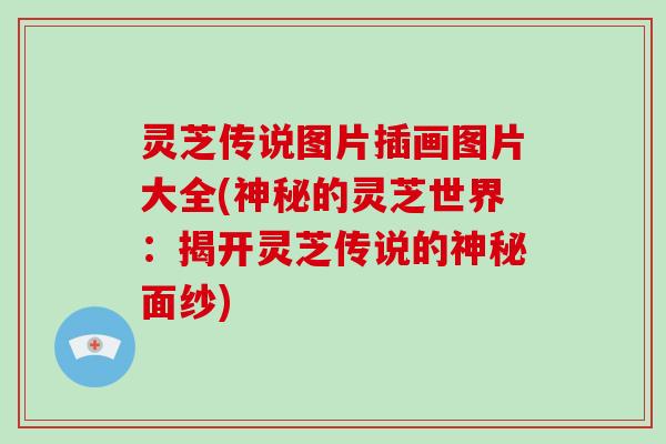 灵芝传说图片插画图片大全(神秘的灵芝世界：揭开灵芝传说的神秘面纱)