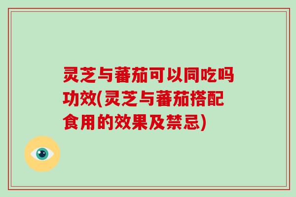 灵芝与蕃茄可以同吃吗功效(灵芝与蕃茄搭配食用的效果及禁忌)