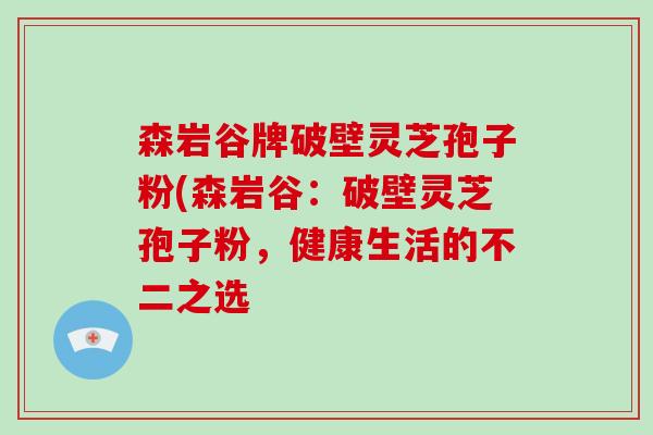 森岩谷牌破壁灵芝孢子粉(森岩谷:破壁灵芝孢子粉,健康生活的不二之选-第1张图片-灵芝大师 森岩谷牌破壁灵芝孢子粉(森岩谷:破壁灵芝孢子粉,健康生活的不二之选-第1张图片-灵芝大师