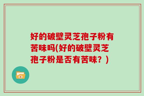 好的破壁灵芝孢子粉有苦味吗(好的破壁灵芝孢子粉是否有苦味？)