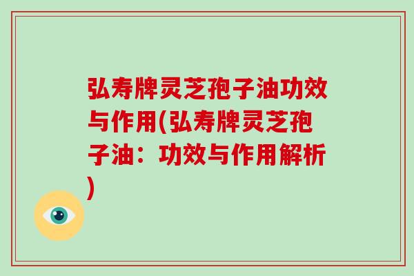 弘寿牌灵芝孢子油功效与作用(弘寿牌灵芝孢子油：功效与作用解析)