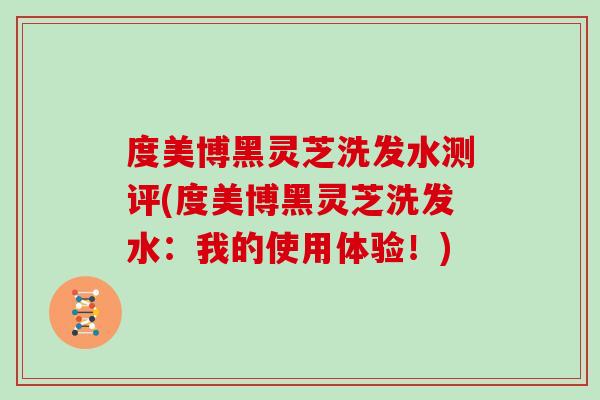 度美博黑灵芝洗发水测评(度美博黑灵芝洗发水:我的使用体验!)-第1张图片-灵芝大师 度美博黑灵芝洗发水测评(度美博黑灵芝洗发水:我的使用体验!)-第1张图片-灵芝大师