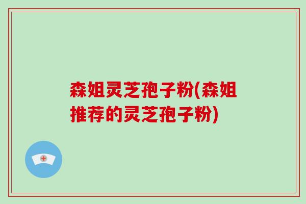 森姐灵芝孢子粉(森姐推荐的灵芝孢子粉)