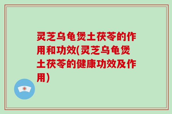 灵芝乌龟煲土茯苓的作用和功效(灵芝乌龟煲土茯苓的健康功效及作用)