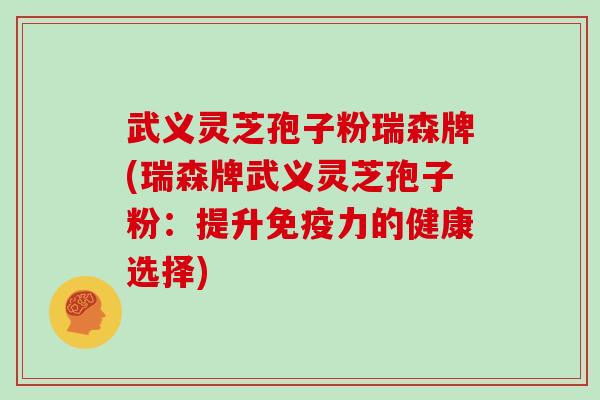 武义灵芝孢子粉瑞森牌(瑞森牌武义灵芝孢子粉：提升免疫力的健康选择)