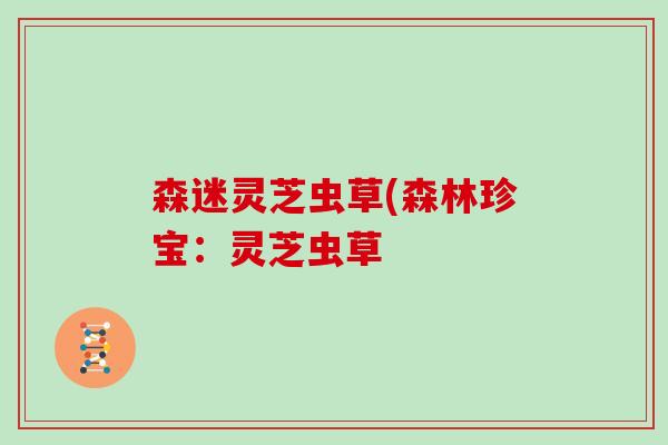 森迷灵芝虫草(森林珍宝：灵芝虫草