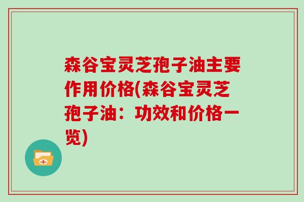 森谷宝灵芝孢子油主要作用价格(森谷宝灵芝孢子油：功效和价格一览)